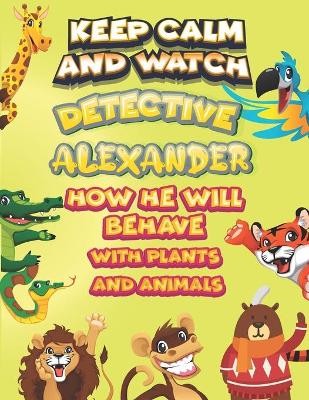 Book cover for keep calm and watch detective Alexander how he will behave with plant and animals