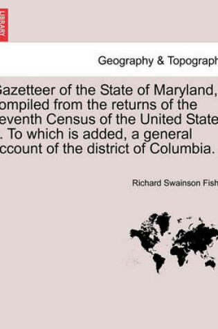 Cover of Gazetteer of the State of Maryland, Compiled from the Returns of the Seventh Census of the United States ... to Which Is Added, a General Account of the District of Columbia.