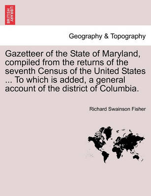 Book cover for Gazetteer of the State of Maryland, Compiled from the Returns of the Seventh Census of the United States ... to Which Is Added, a General Account of the District of Columbia.