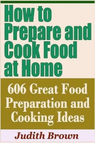 Cover of How to Prepare and Cook Food at Home - 606 Great Food Preparation and Cooking Ideas