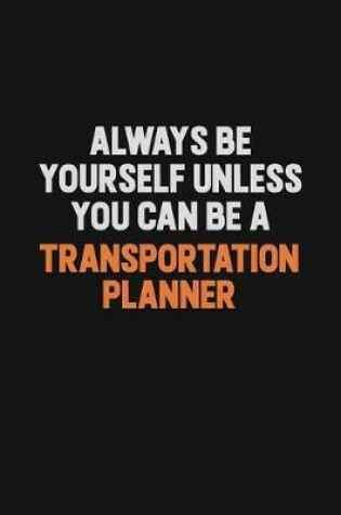 Cover of Always Be Yourself Unless You Can Be A Transportation Planner