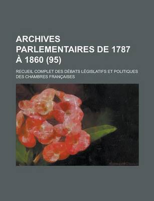 Book cover for Archives Parlementaires de 1787 a 1860; Recueil Complet Des Debats Legislatifs Et Politiques Des Chambres Francaises (95 )