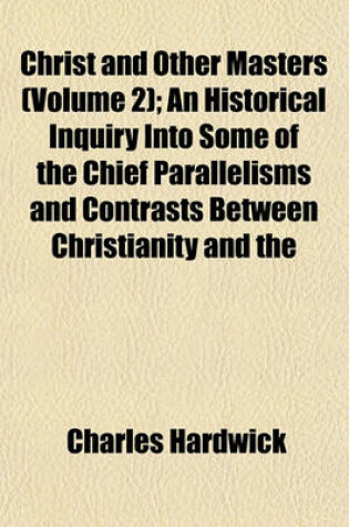 Cover of Christ and Other Masters (Volume 2); An Historical Inquiry Into Some of the Chief Parallelisms and Contrasts Between Christianity and the