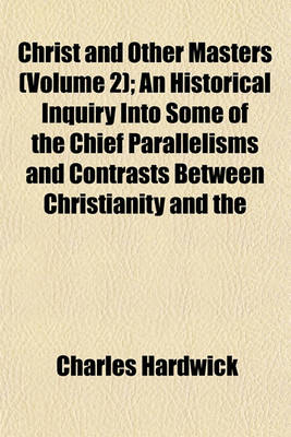 Book cover for Christ and Other Masters (Volume 2); An Historical Inquiry Into Some of the Chief Parallelisms and Contrasts Between Christianity and the