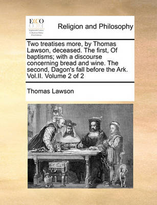 Book cover for Two Treatises More, by Thomas Lawson, Deceased. the First, of Baptisms; With a Discourse Concerning Bread and Wine. the Second, Dagon's Fall Before the Ark. Vol.II. Volume 2 of 2