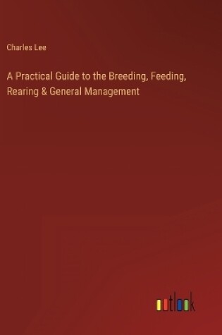 Cover of A Practical Guide to the Breeding, Feeding, Rearing & General Management