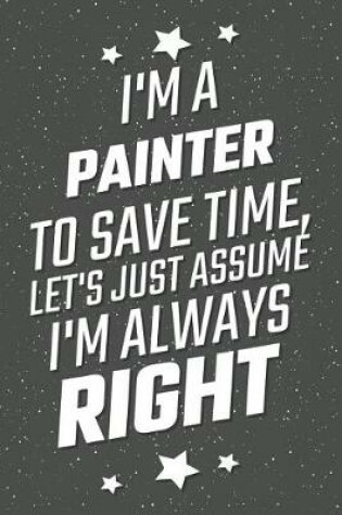 Cover of I'm A Painter To Save Time, Let's Just Assume I'm Always Right
