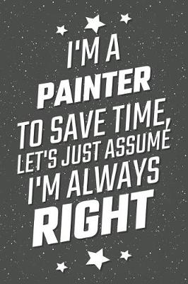 Book cover for I'm A Painter To Save Time, Let's Just Assume I'm Always Right