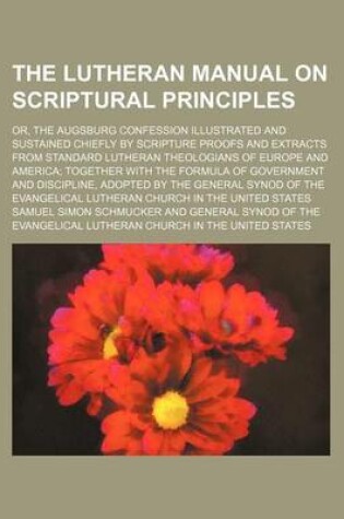 Cover of The Lutheran Manual on Scriptural Principles; Or, the Augsburg Confession Illustrated and Sustained Chiefly by Scripture Proofs and Extracts from Standard Lutheran Theologians of Europe and America Together with the Formula of Government and Discipline, Adopte