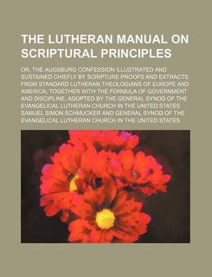 Book cover for The Lutheran Manual on Scriptural Principles; Or, the Augsburg Confession Illustrated and Sustained Chiefly by Scripture Proofs and Extracts from Standard Lutheran Theologians of Europe and America Together with the Formula of Government and Discipline, Adopte