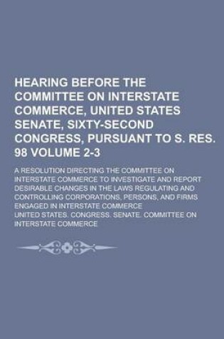 Cover of Hearing Before the Committee on Interstate Commerce, United States Senate, Sixty-Second Congress, Pursuant to S. Res. 98; A Resolution Directing the C