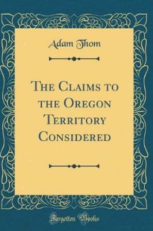 Cover of The Claims to the Oregon Territory Considered (Classic Reprint)