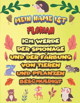 Book cover for Mein Name ist Florian Ich werde der Spionage und der Farbung von Tieren und Pflanzen beschuldigt