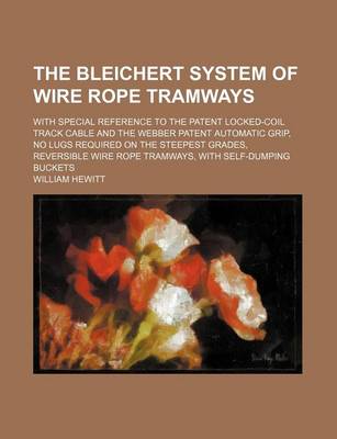 Book cover for The Bleichert System of Wire Rope Tramways; With Special Reference to the Patent Locked-Coil Track Cable and the Webber Patent Automatic Grip, No Lugs Required on the Steepest Grades, Reversible Wire Rope Tramways, with Self-Dumping Buckets