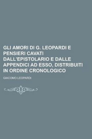 Cover of Gli Amori Di G. Leopardi E Pensieri Cavati Dall'epistolario E Dalle Appendici Ad ESSO, Distribuiti in Ordine Cronologico