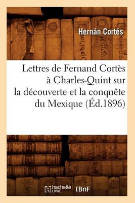 Book cover for Lettres de Fernand Cortes A Charles-Quint Sur La Decouverte Et La Conquete Du Mexique (Ed.1896)