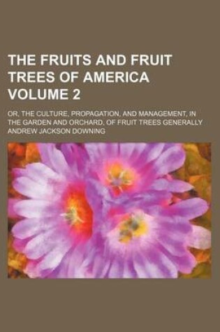 Cover of The Fruits and Fruit Trees of America Volume 2; Or, the Culture, Propagation, and Management, in the Garden and Orchard, of Fruit Trees Generally