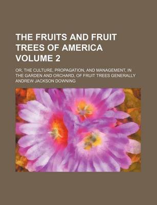 Book cover for The Fruits and Fruit Trees of America Volume 2; Or, the Culture, Propagation, and Management, in the Garden and Orchard, of Fruit Trees Generally