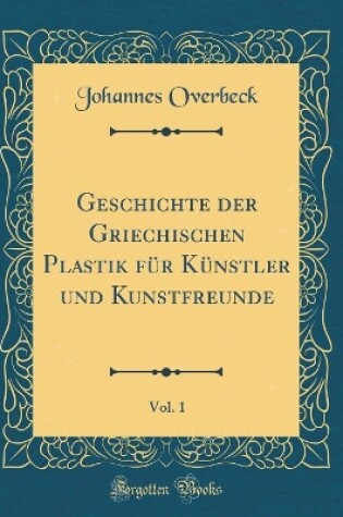 Cover of Geschichte der Griechischen Plastik für Künstler und Kunstfreunde, Vol. 1 (Classic Reprint)