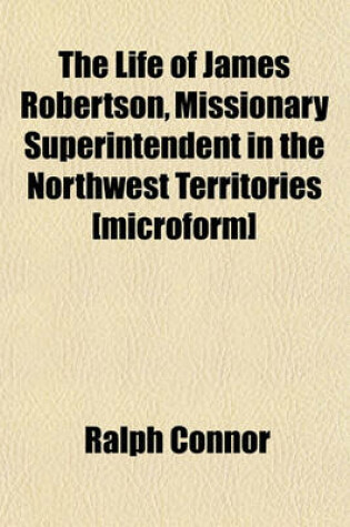 Cover of The Life of James Robertson, Missionary Superintendent in the Northwest Territories [Microform]