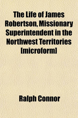 Book cover for The Life of James Robertson, Missionary Superintendent in the Northwest Territories [Microform]