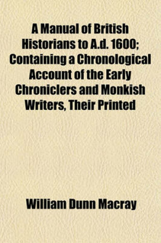 Cover of A Manual of British Historians to A.D. 1600; Containing a Chronological Account of the Early Chroniclers and Monkish Writers, Their Printed
