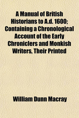 Book cover for A Manual of British Historians to A.D. 1600; Containing a Chronological Account of the Early Chroniclers and Monkish Writers, Their Printed