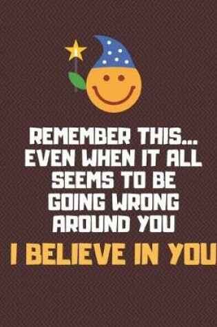 Cover of Remember This... Even When It All Seems to Be Going Wrong Around You I Believe in You