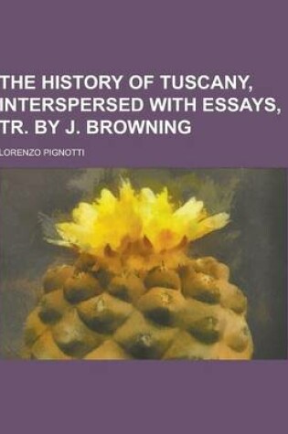 Cover of The History of Tuscany, Interspersed with Essays, Tr. by J. Browning