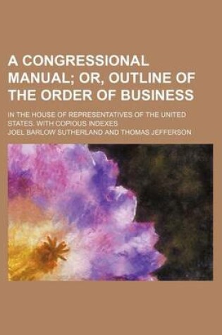 Cover of A Congressional Manual; Or, Outline of the Order of Business. in the House of Representatives of the United States. with Copious Indexes