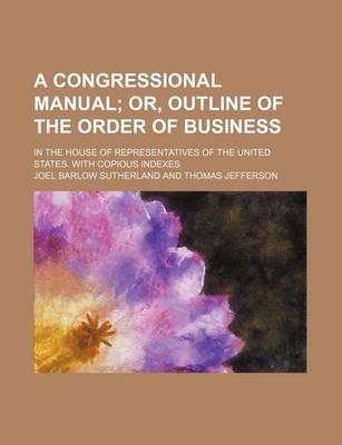 Book cover for A Congressional Manual; Or, Outline of the Order of Business. in the House of Representatives of the United States. with Copious Indexes