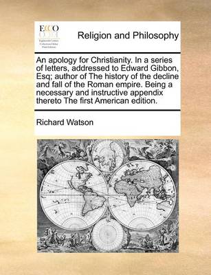 Book cover for An Apology for Christianity. in a Series of Letters, Addressed to Edward Gibbon, Esq; Author of the History of the Decline and Fall of the Roman Empire. Being a Necessary and Instructive Appendix Thereto the First American Edition.