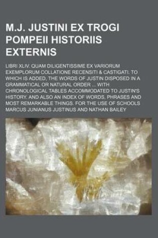 Cover of M.J. Justini Ex Trogi Pompeii Historiis Externis; Libri XLIV. Quam Diligentissime Ex Variorum Exemplorum Collatione Recensiti & Castigati. to Which Is Added, the Words of Justin Disposed in a Grammatical or Natural Order with