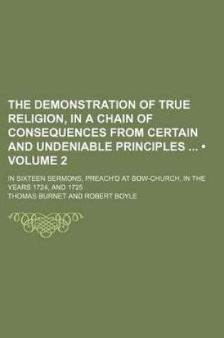 Cover of The Demonstration of True Religion, in a Chain of Consequences from Certain and Undeniable Principles (Volume 2); In Sixteen Sermons, Preach'd at Bow-Church, in the Years 1724, and 1725