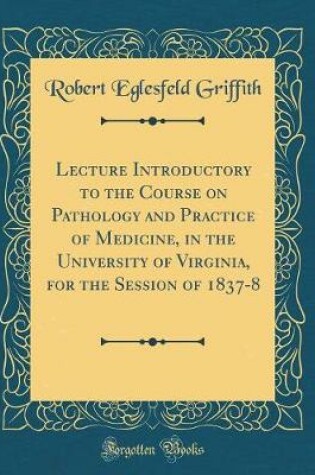 Cover of Lecture Introductory to the Course on Pathology and Practice of Medicine, in the University of Virginia, for the Session of 1837-8 (Classic Reprint)