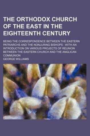 Cover of The Orthodox Church of the East in the Eighteenth Century; Being the Correspondence Between the Eastern Patriarchs and the Nonjuring Bishops with an Introduction on Various Projects of Reunion Between the Eastern Church and the Anglican Communion