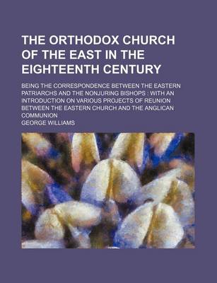 Book cover for The Orthodox Church of the East in the Eighteenth Century; Being the Correspondence Between the Eastern Patriarchs and the Nonjuring Bishops with an Introduction on Various Projects of Reunion Between the Eastern Church and the Anglican Communion