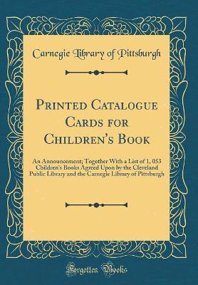 Book cover for Printed Catalogue Cards for Children's Book: An Announcement; Together With a List of 1, 053 Children's Books Agreed Upon by the Cleveland Public Library and the Carnegie Library of Pittsburgh (Classic Reprint)