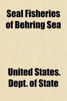 Book cover for Seal Fisheries of Behring Sea; Message from the President of the United States Transmitting a Letter from the Secretary of State, with Accompanying Papers, Touching the Subjects in Dispute Between the Government of the United States and the Government of G