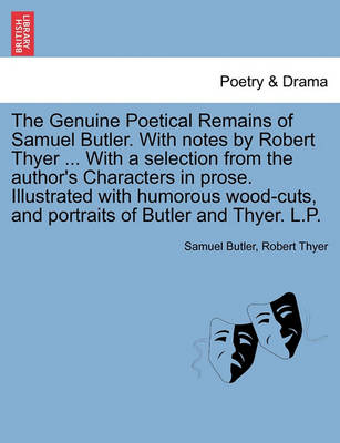 Book cover for The Genuine Poetical Remains of Samuel Butler. with Notes by Robert Thyer ... with a Selection from the Author's Characters in Prose. Illustrated with Humorous Wood-Cuts, and Portraits of Butler and Thyer. L.P.
