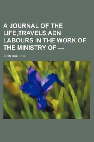 Cover of A Journal of the Life, Travels, Adn Labours in the Work of the Ministry of ---