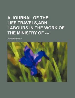 Book cover for A Journal of the Life, Travels, Adn Labours in the Work of the Ministry of ---