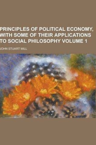 Cover of Principles of Political Economy, with Some of Their Applications to Social Philosophy Volume 1