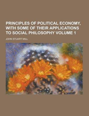 Book cover for Principles of Political Economy, with Some of Their Applications to Social Philosophy Volume 1