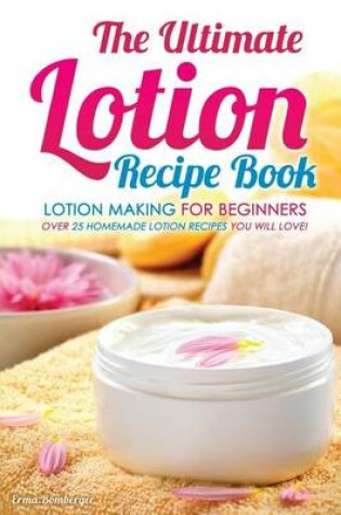 Cover of The Ultimate Lotion Recipe Book - Lotion Making for Beginners