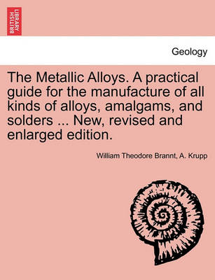 Book cover for The Metallic Alloys. A practical guide for the manufacture of all kinds of alloys, amalgams, and solders ... New, revised and enlarged edition.