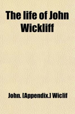 Cover of The Life of John Wickliff; With an Appendix and List of His Works