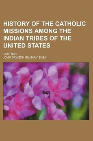 Cover of History of the Catholic Missions Among the Indian Tribes of the United States; 1529-1854