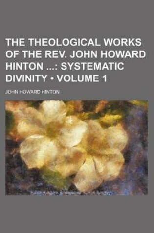 Cover of The Theological Works of the REV. John Howard Hinton (Volume 1); Systematic Divinity