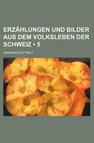 Cover of Erzahlungen Und Bilder Aus Dem Volksleben Der Schweiz (5)